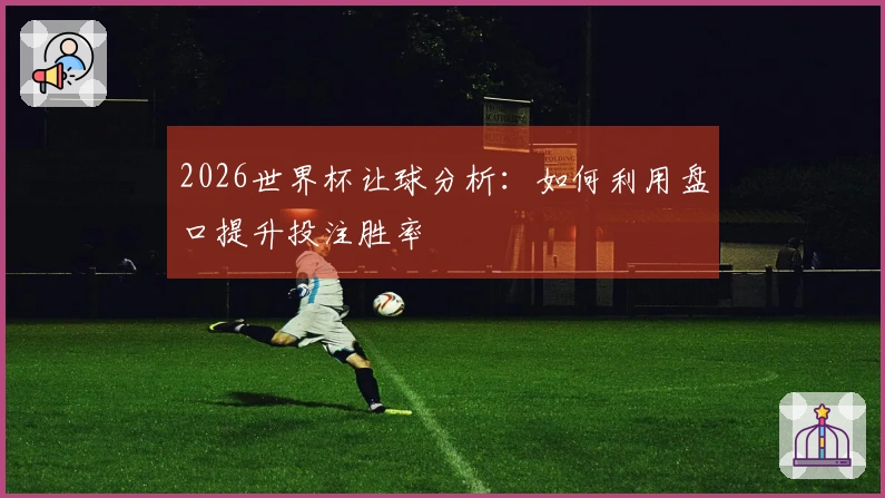 2026世界杯让球分析：如何利用盘口提升投注胜率