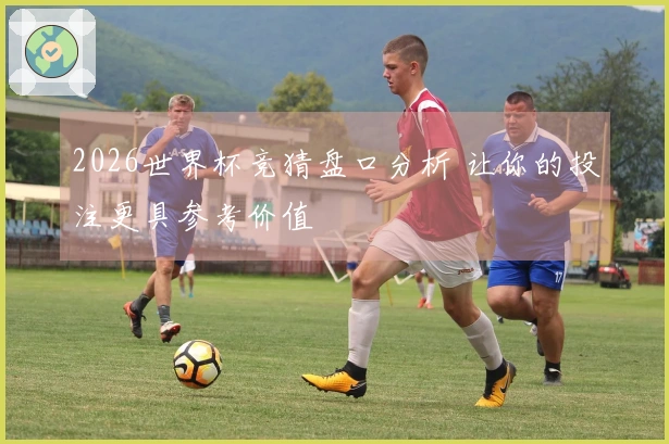 2026世界杯竞猜盘口分析 让你的投注更具参考价值