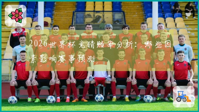 2026世界杯竞猜赔率分析：哪些因素影响赛事预测