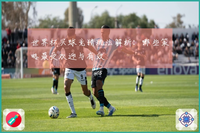 世界杯买球竞猜玩法解析：哪些策略最受欢迎与有效