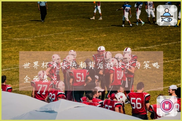 世界杯滚球热潮背后的技术与策略全面盘点
