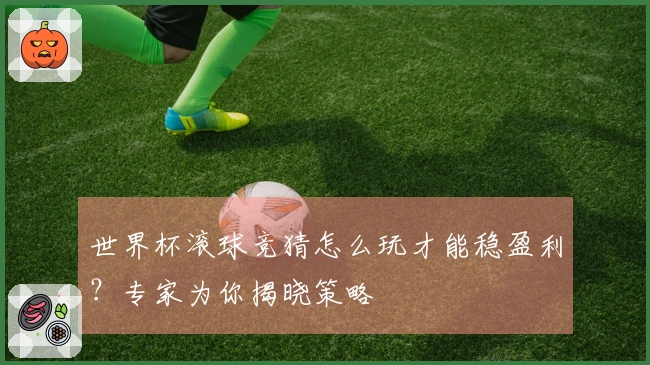 世界杯滚球竞猜怎么玩才能稳盈利？专家为你揭晓策略