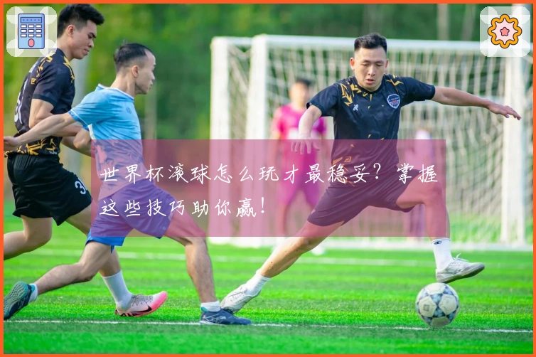 世界杯滚球怎么玩才最稳妥？掌握这些技巧助你赢！
